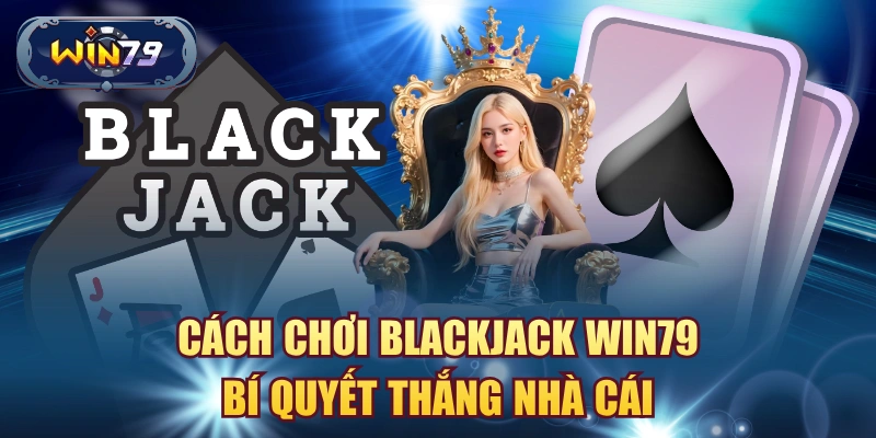 Cách chơi Blackjack Win79