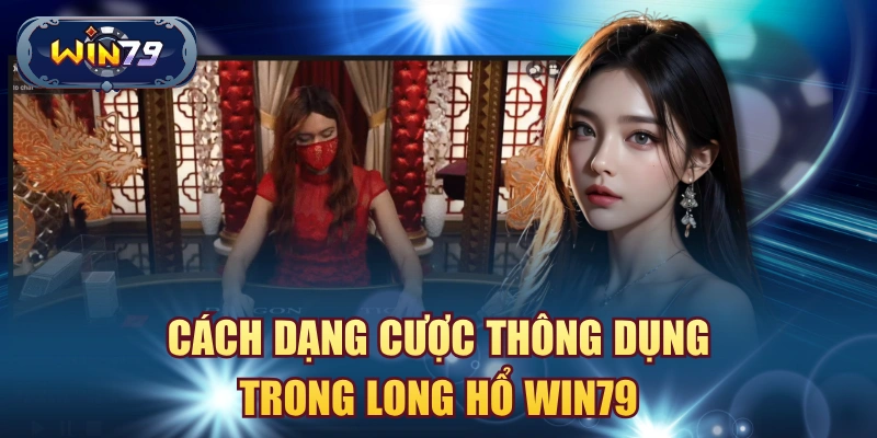 Các dạng cược thông dụng trong Long Hổ Win79