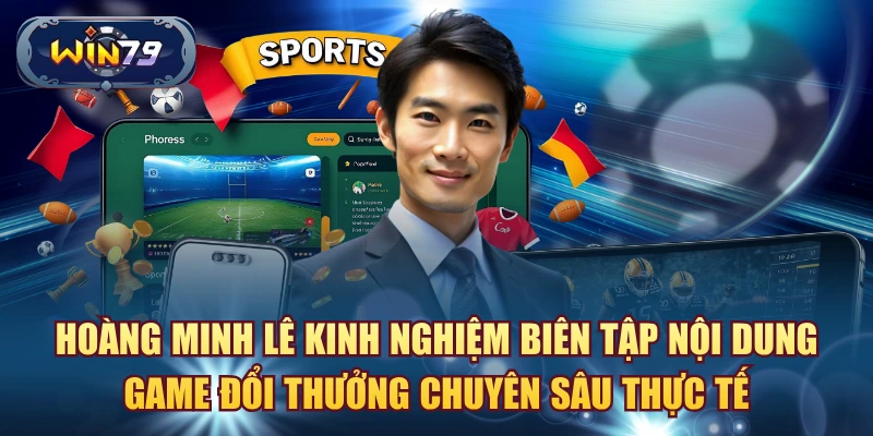Hoàng Minh Lê và kinh nghiệm biên tập nội dung game đổi thưởng chuyên sâu thực tế.