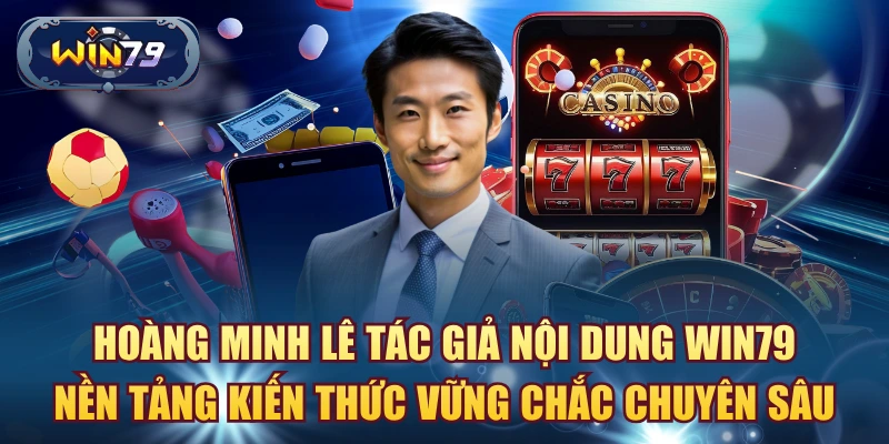 Hoàng Minh Lê tác giả nội dung Win79 nền tảng kiến thức vững chắc chuyên sâu.