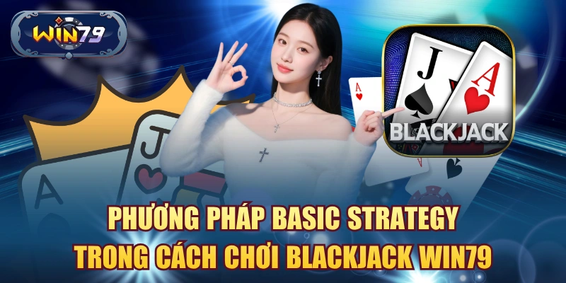 Phương pháp basic strategy trong cách chơi Blackjack Win79