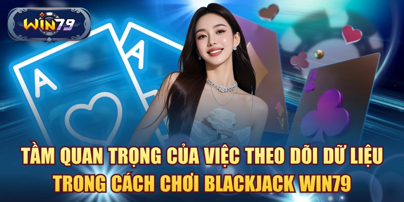 Tầm quan trọng của việc theo dõi dữ liệu trong cách chơi Blackjack Win79